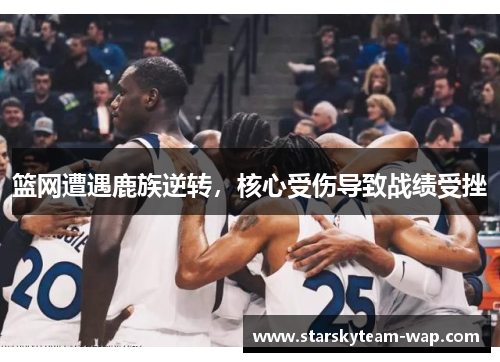 篮网遭遇鹿族逆转，核心受伤导致战绩受挫