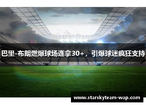 巴里-布朗燃爆球场连拿30+，引爆球迷疯狂支持