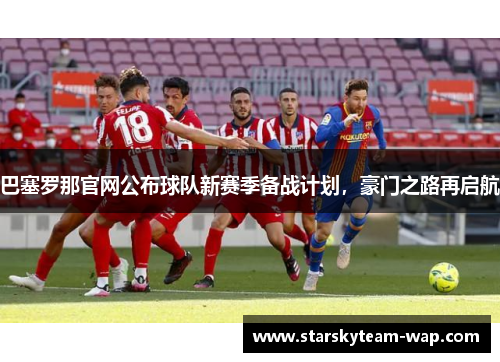 巴塞罗那官网公布球队新赛季备战计划，豪门之路再启航