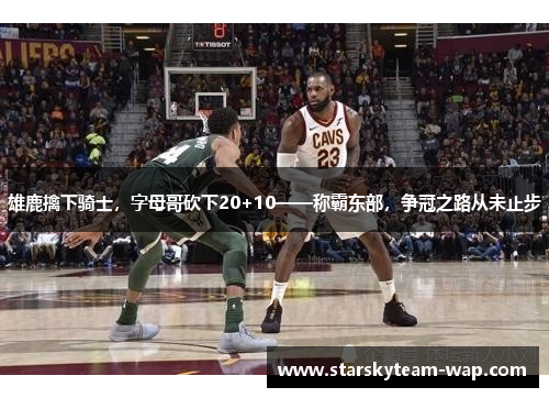 雄鹿擒下骑士，字母哥砍下20+10——称霸东部，争冠之路从未止步