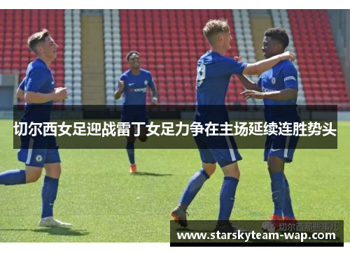 切尔西女足迎战雷丁女足力争在主场延续连胜势头