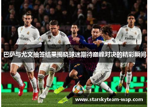 巴萨与尤文抽签结果揭晓球迷期待巅峰对决的精彩瞬间