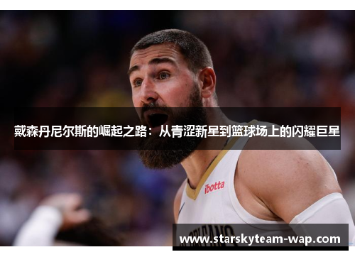 戴森丹尼尔斯的崛起之路：从青涩新星到篮球场上的闪耀巨星