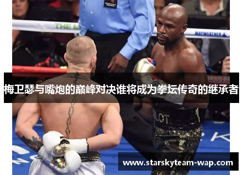 梅卫瑟与嘴炮的巅峰对决谁将成为拳坛传奇的继承者
