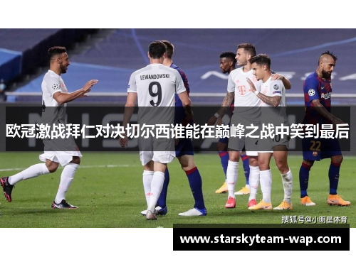 欧冠激战拜仁对决切尔西谁能在巅峰之战中笑到最后