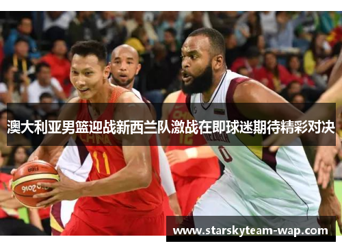 澳大利亚男篮迎战新西兰队激战在即球迷期待精彩对决