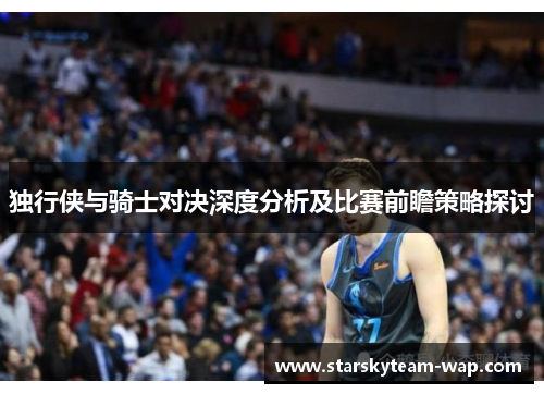 独行侠与骑士对决深度分析及比赛前瞻策略探讨