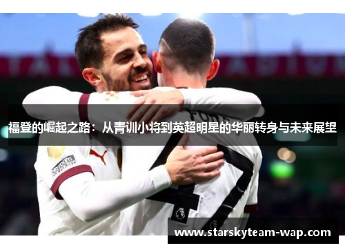 福登的崛起之路：从青训小将到英超明星的华丽转身与未来展望