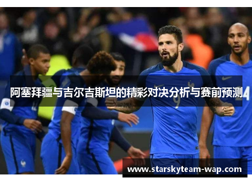 阿塞拜疆与吉尔吉斯坦的精彩对决分析与赛前预测