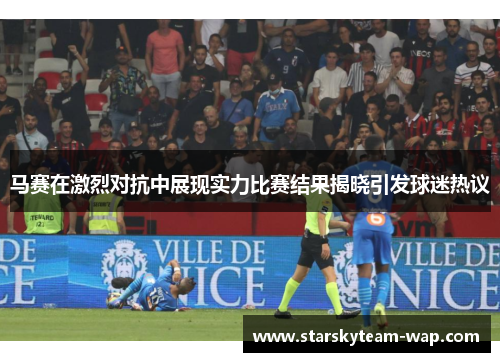 马赛在激烈对抗中展现实力比赛结果揭晓引发球迷热议